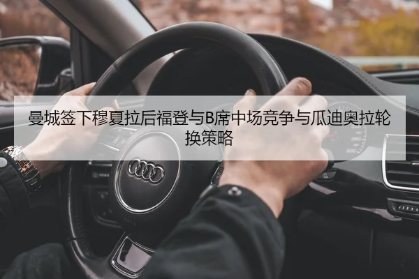 曼城签下穆夏拉后福登与B席中场竞争与瓜迪奥拉轮换策略